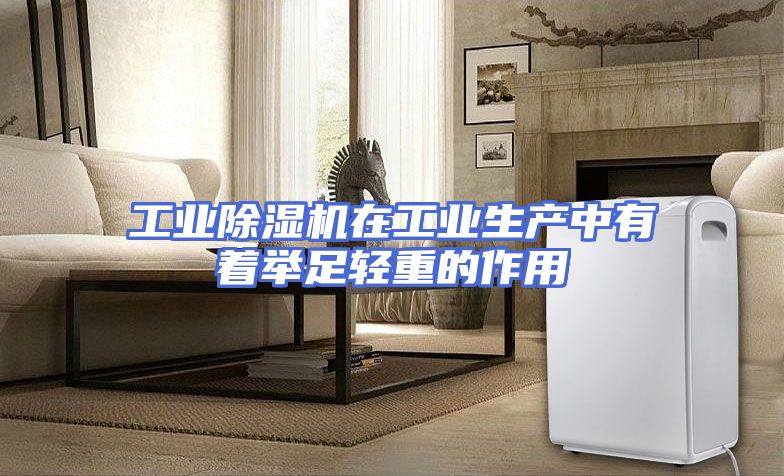 工业除湿机在工业生产中有着举足轻重的作用