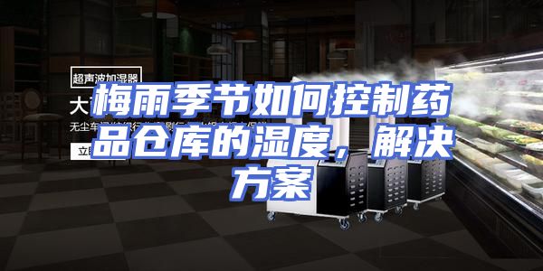 梅雨季节如何控制药品仓库的湿度，解决方案