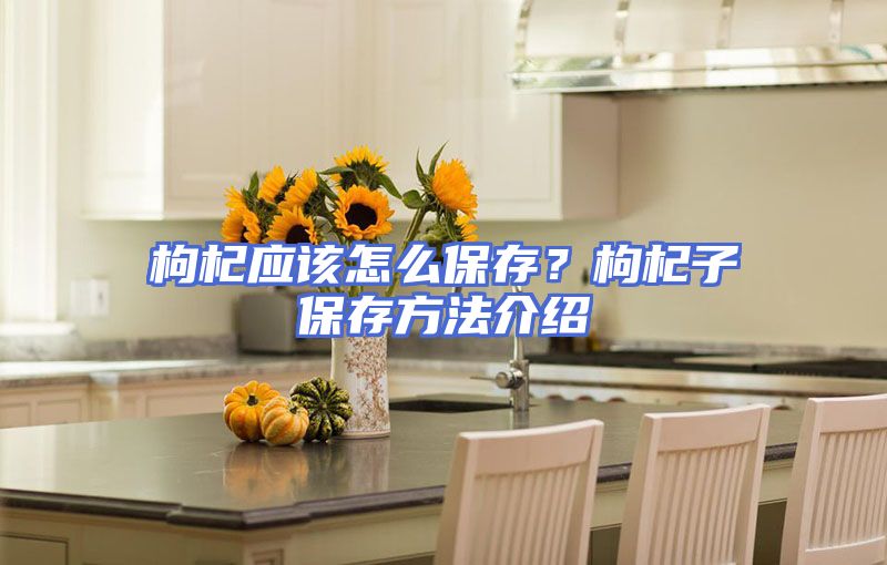 枸杞应该怎么保存？枸杞子保存方法介绍