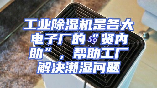 工业除湿机是各大电子厂的“贤内助”,帮助工厂解决潮湿问题