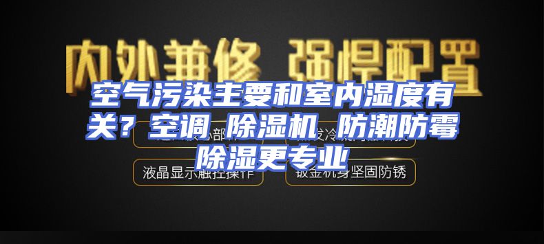空气污染主要和室内湿度有关？空调≠除湿机 防潮防霉除湿更专业