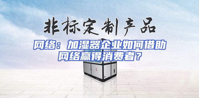网络：加湿器企业如何借助网络赢得消费者？