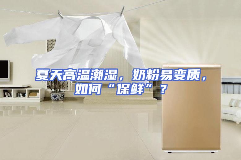 夏天高温潮湿,奶粉易变质,如何“保鲜”?