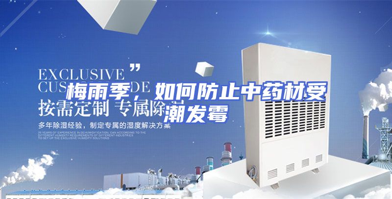 梅雨季，如何防止中药材受潮发霉