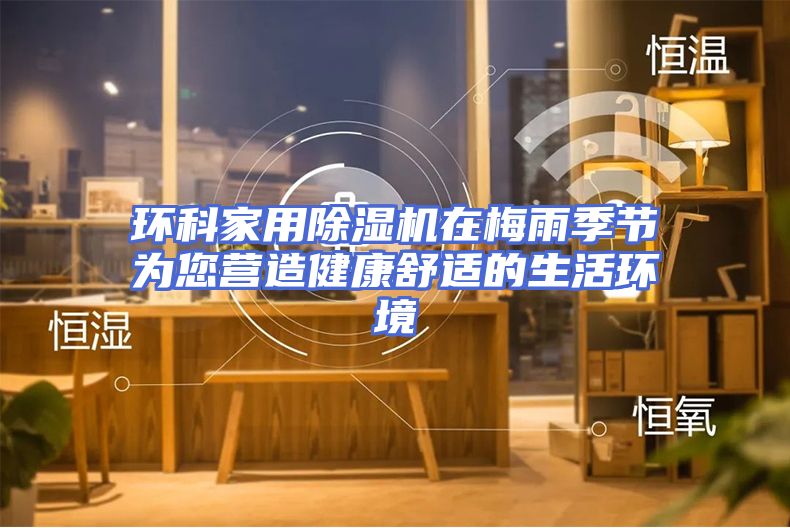 环科家用除湿机在梅雨季节为您营造健康舒适的生活环境
