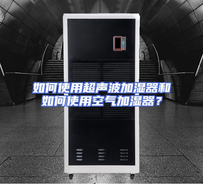 如何使用超声波加湿器和如何使用空气加湿器？