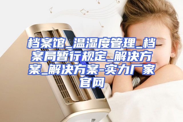 档案馆_温湿度管理_档案局暂行规定_解决方案_解决方案-实力厂家官网