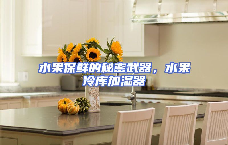水果保鲜的秘密武器，水果冷库加湿器