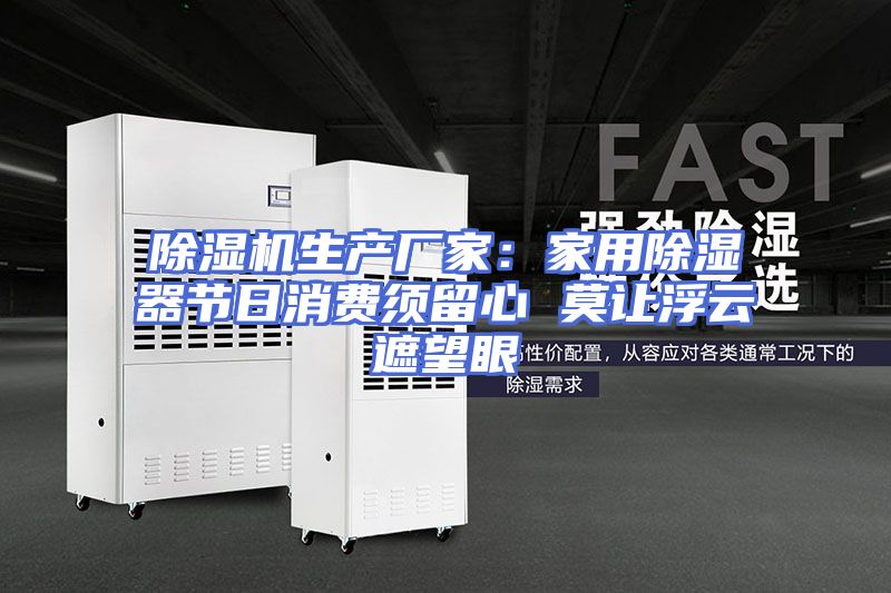 除湿机生产厂家：家用除湿器节日消费须留心 莫让浮云遮望眼