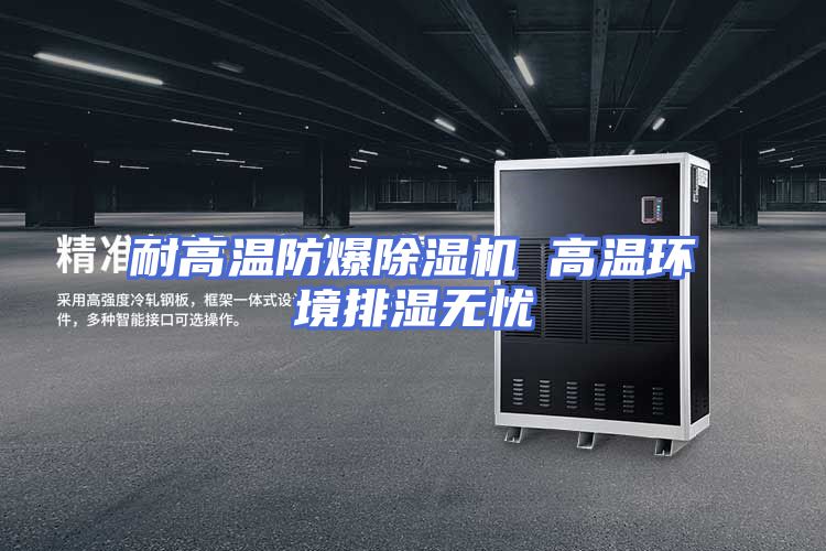 耐高温防爆除湿机 高温环境排湿无忧