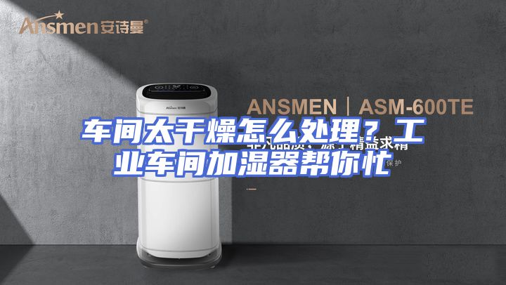 车间太干燥怎么处理？工业车间加湿器帮你忙