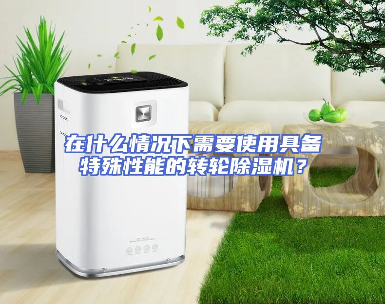 在什么情况下需要使用具备特殊性能的转轮除湿机?