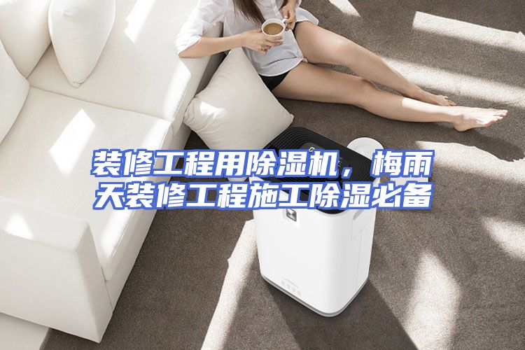 装修工程用除湿机，梅雨天装修工程施工除湿必备
