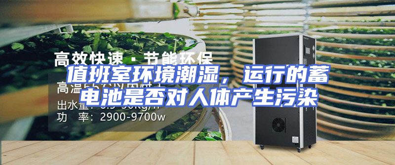 值班室环境潮湿，运行的蓄电池是否对人体产生污染