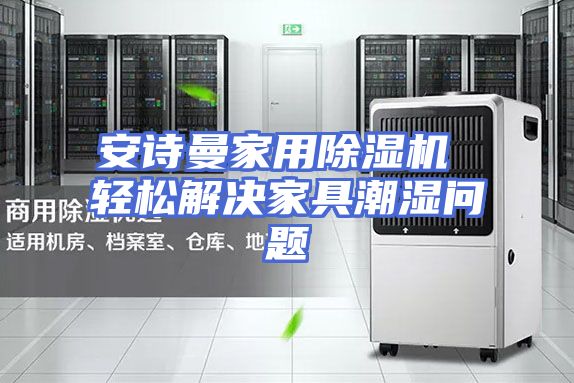 安诗曼家用除湿机 轻松解决家具潮湿问题