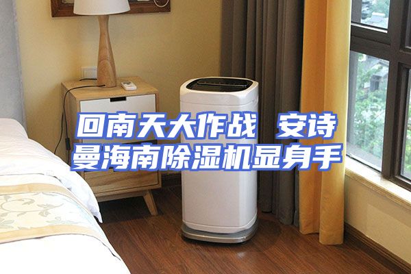 回南天大作战 安诗曼海南除湿机显身手