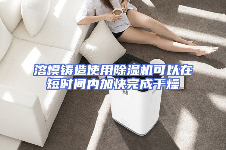 溶模铸造使用除湿机可以在短时间内加快完成干燥