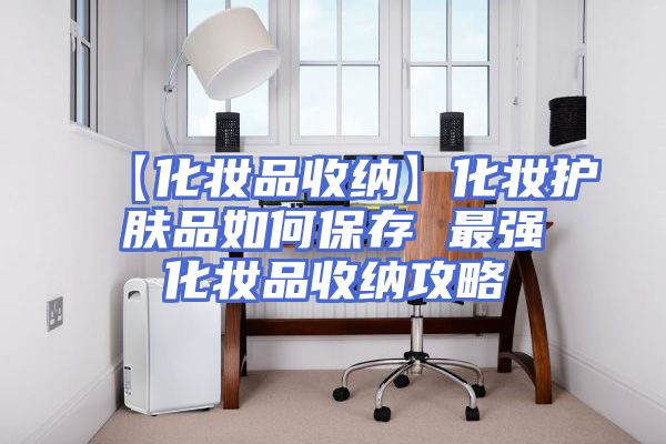 【化妆品收纳】化妆护肤品如何保存 最强化妆品收纳攻略