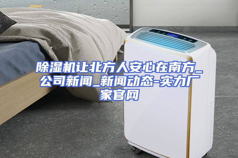 除湿机让北方人安心在南方_公司新闻_新闻动态-实力厂家官网