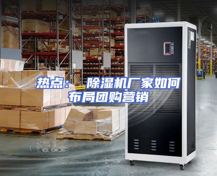 热点： 除湿机厂家如何布局团购营销