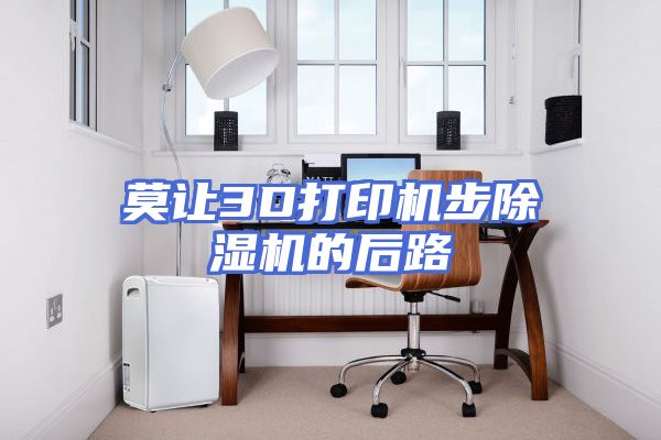 莫让3D打印机步除湿机的后路