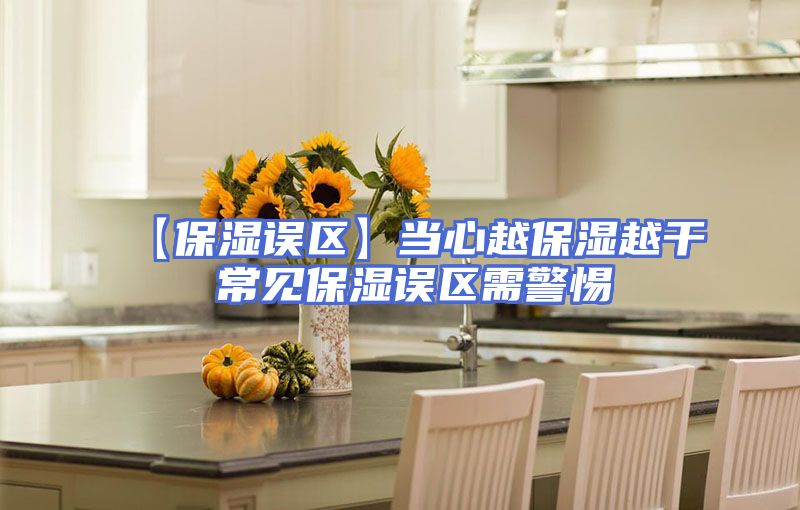 【保湿误区】当心越保湿越干 常见保湿误区需警惕