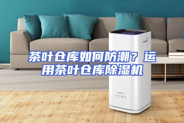 茶叶仓库如何防潮？运用茶叶仓库除湿机