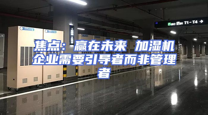 焦点：赢在未来 加湿机企业需要引导者而非管理者