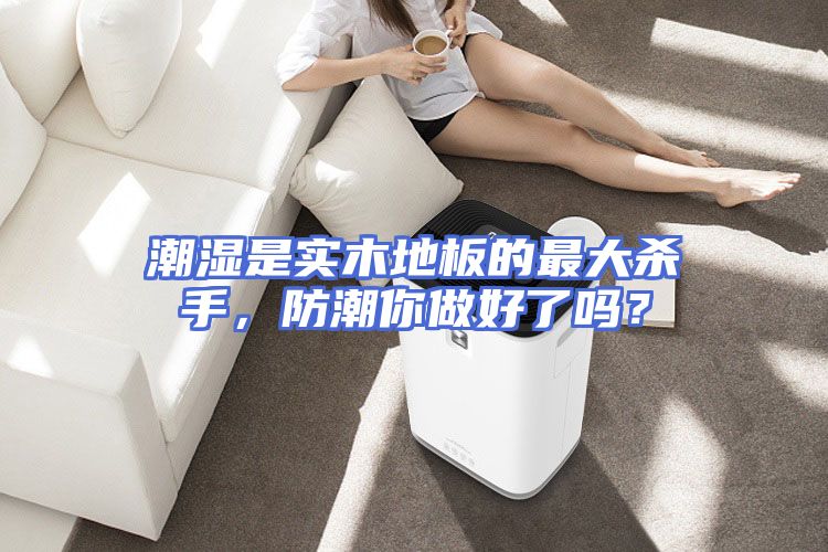 潮湿是实木地板的最大杀手，防潮你做好了吗？