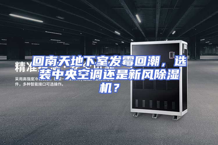 回南天地下室发霉回潮，选装中央空调还是新风除湿机？