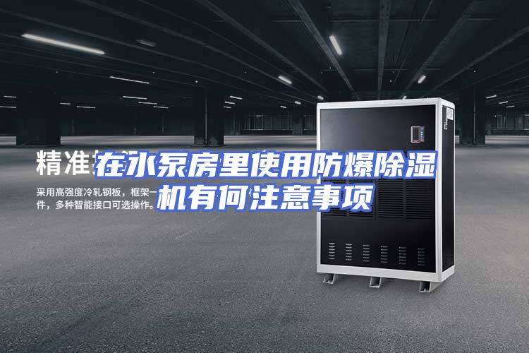 在水泵房里使用防爆除湿机有何注意事项