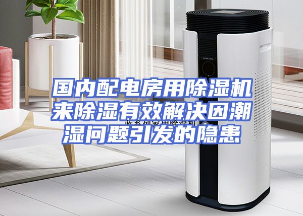 国内配电房用除湿机来除湿有效解决因潮湿问题引发的隐患