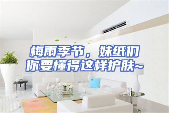 梅雨季节，妹纸们你要懂得这样护肤~