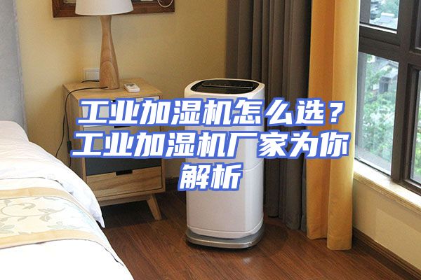 工业加湿机怎么选？工业加湿机厂家为你解析