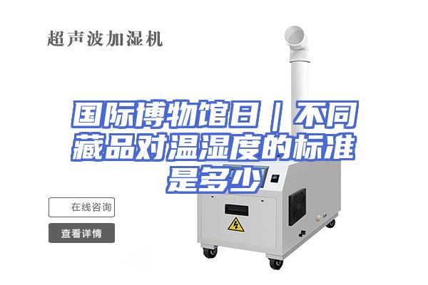 国际博物馆日｜不同藏品对温湿度的标准是多少