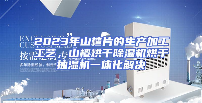 2023年山楂片的生产加工工艺，山楂烘干除湿机烘干抽湿机一体化解决