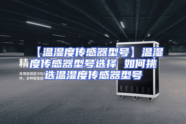 【温湿度传感器型号】温湿度传感器型号选择 如何挑选温湿度传感器型号
