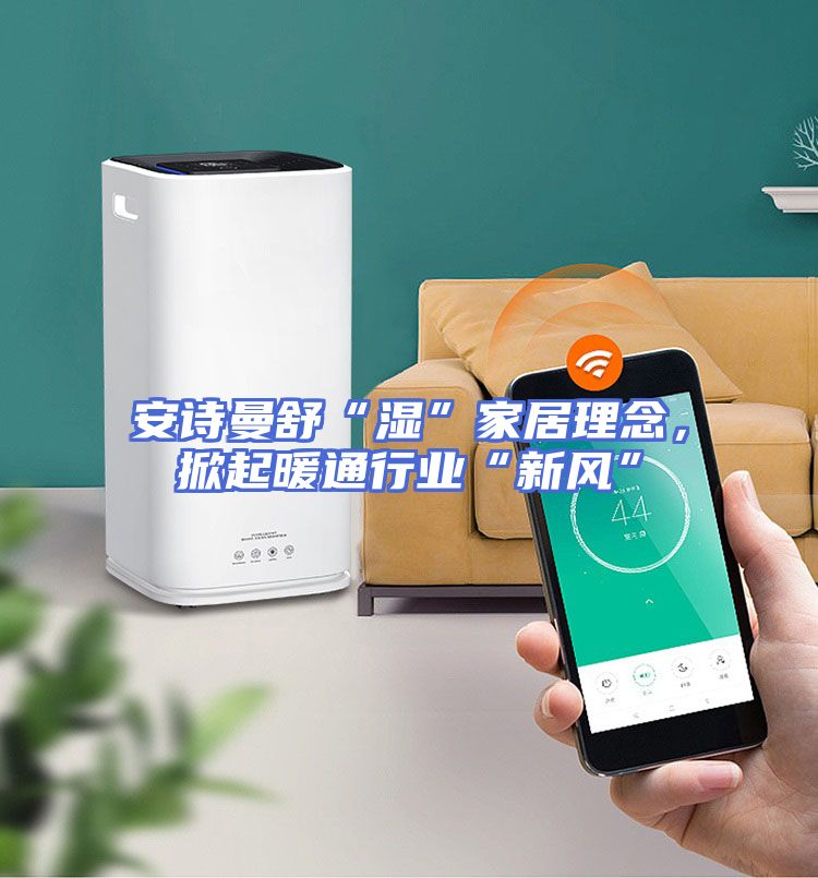 安诗曼舒“湿”家居理念,掀起暖通行业“新风”