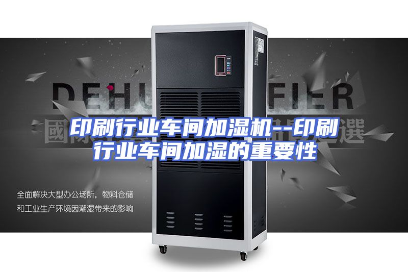 印刷行业车间加湿机--印刷行业车间加湿的重要性