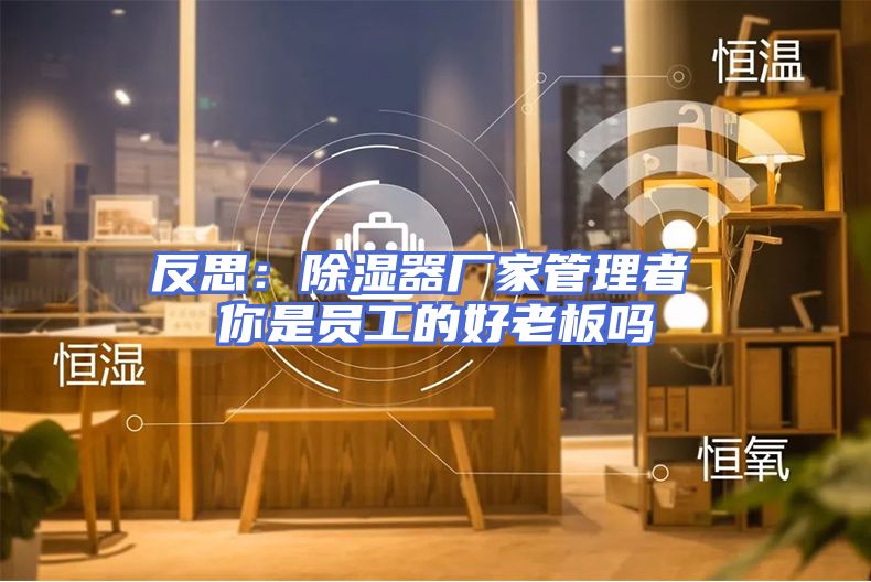 反思：除湿器厂家管理者 你是员工的好老板吗
