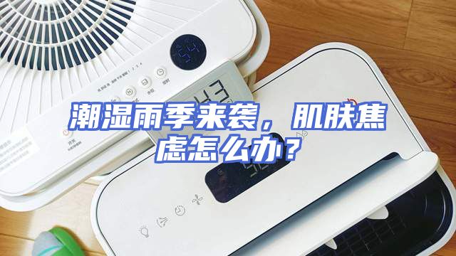 潮湿雨季来袭，肌肤焦虑怎么办？