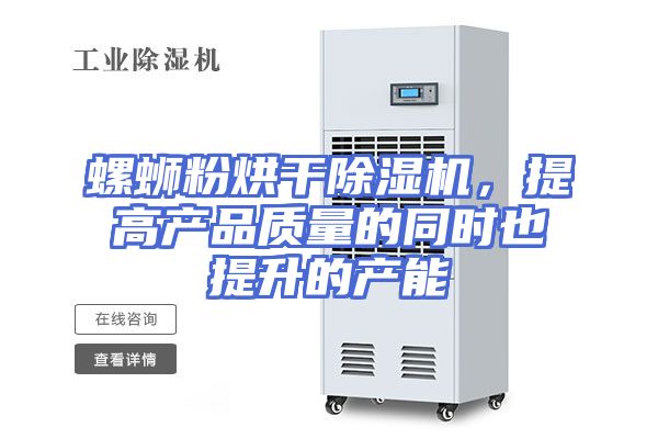 螺蛳粉烘干除湿机，提高产品质量的同时也提升的产能
