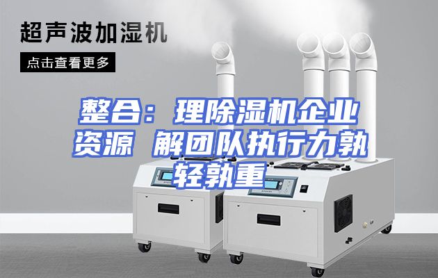 整合：理除湿机企业资源 解团队执行力孰轻孰重
