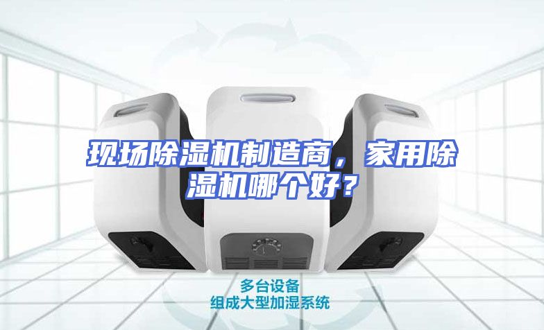 现场除湿机制造商，家用除湿机哪个好？