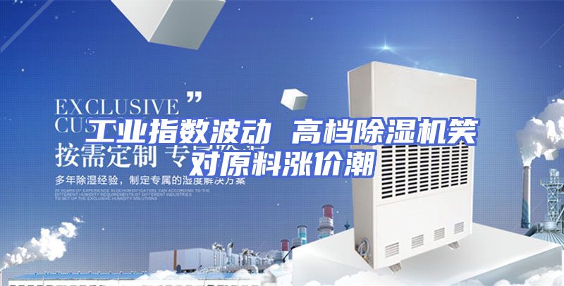 工业指数波动 高档除湿机笑对原料涨价潮