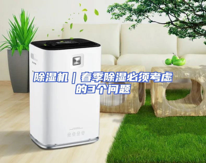 除湿机｜春季除湿必须考虑的3个问题