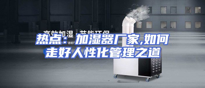 热点：加湿器厂家,如何走好人性化管理之道
