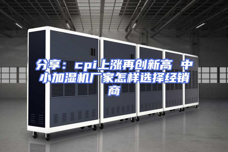 分享:cpi上涨再创新高 中小加湿机厂家怎样选择经销商