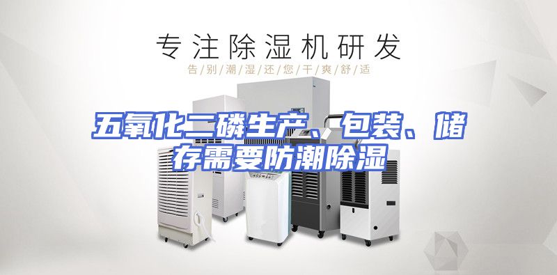 五氧化二磷生产、包装、储存需要防潮除湿