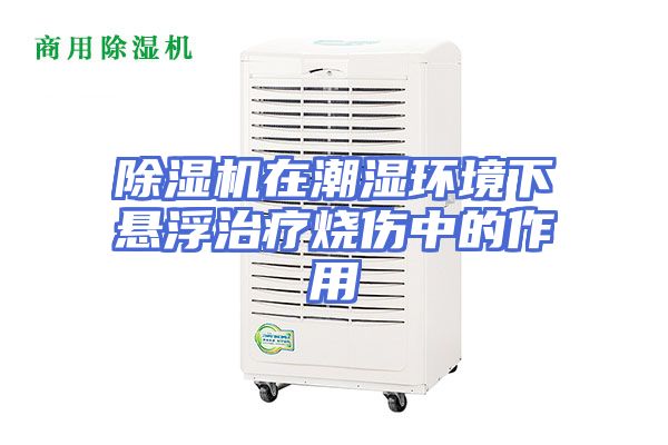 除湿机在潮湿环境下悬浮治疗烧伤中的作用